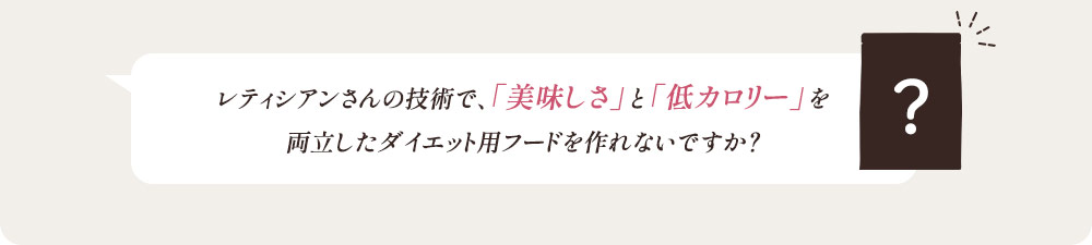 レティシアンさんの技術で、「美味しさ」と「低カロリー」を両立したダイエット用フードを作れないですか？