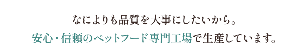 なによりも品質を大事にしたいから。安心・信頼のペットフード専門工場で生産しています。