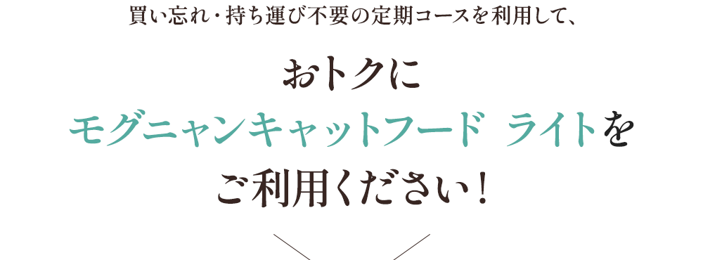 買い忘れ・持ち運び不要の定期コースを利用して、おトクにモグニャンキャットフード ライトをご利用ください！