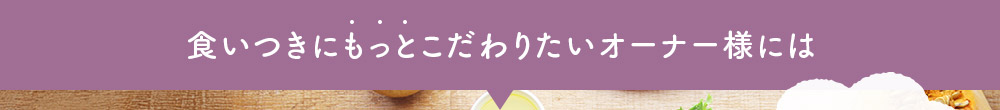 食いつきにもっとこだわりたいオーナー様には